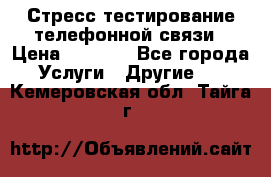 Стресс-тестирование телефонной связи › Цена ­ 1 000 - Все города Услуги » Другие   . Кемеровская обл.,Тайга г.